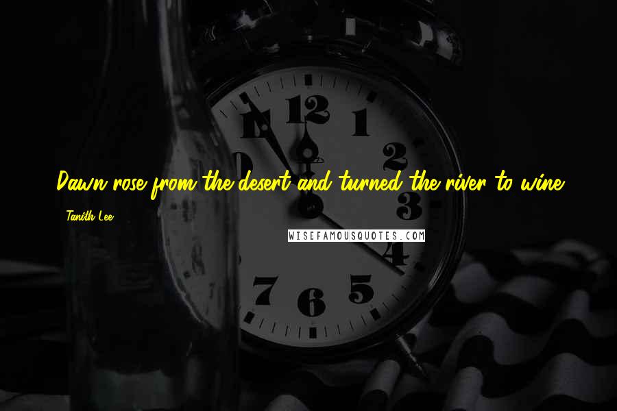 Tanith Lee Quotes: Dawn rose from the desert and turned the river to wine
