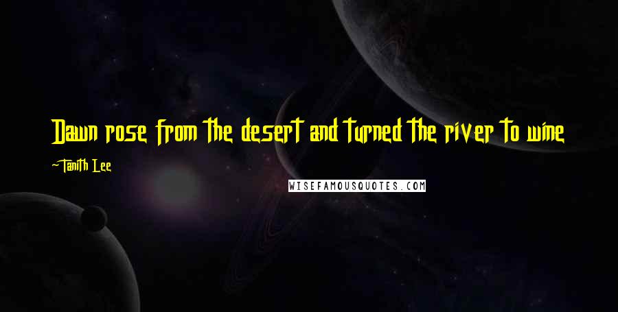 Tanith Lee Quotes: Dawn rose from the desert and turned the river to wine