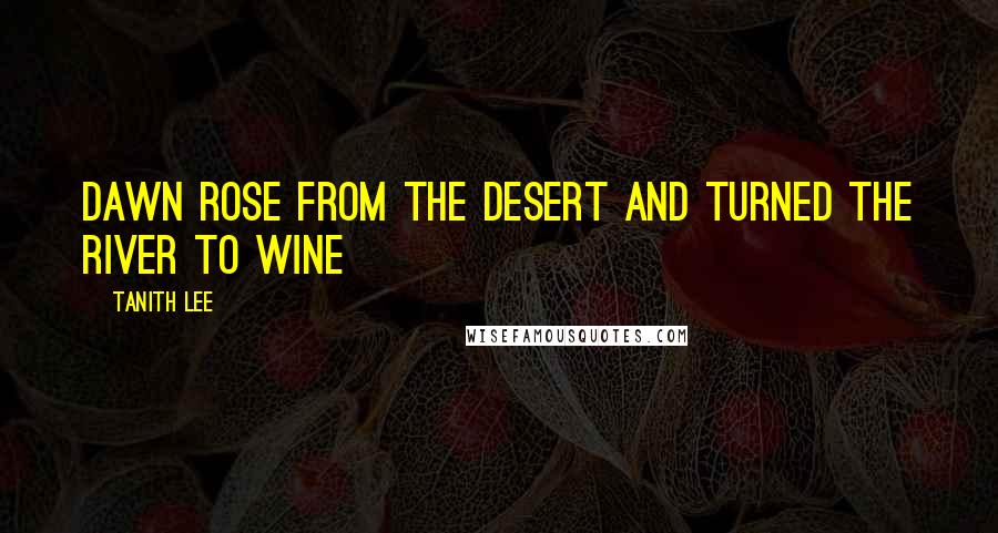 Tanith Lee Quotes: Dawn rose from the desert and turned the river to wine