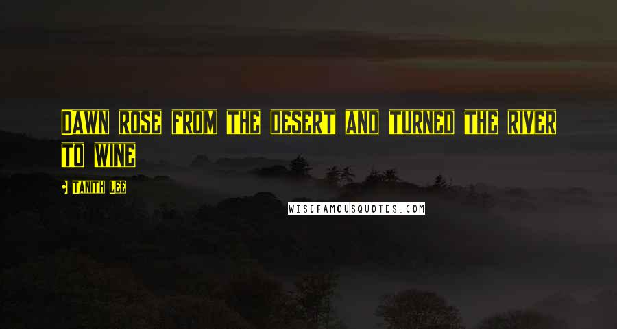 Tanith Lee Quotes: Dawn rose from the desert and turned the river to wine