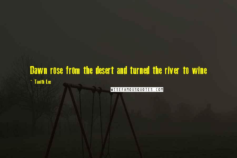 Tanith Lee Quotes: Dawn rose from the desert and turned the river to wine