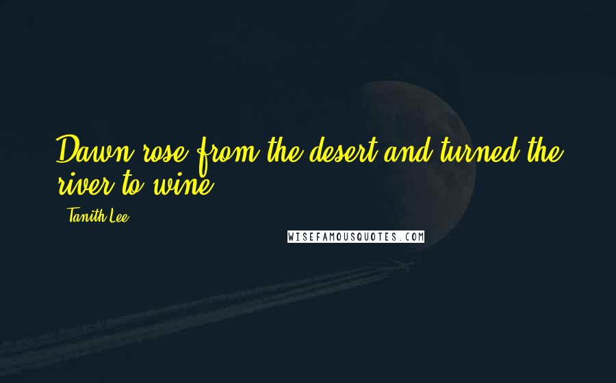 Tanith Lee Quotes: Dawn rose from the desert and turned the river to wine