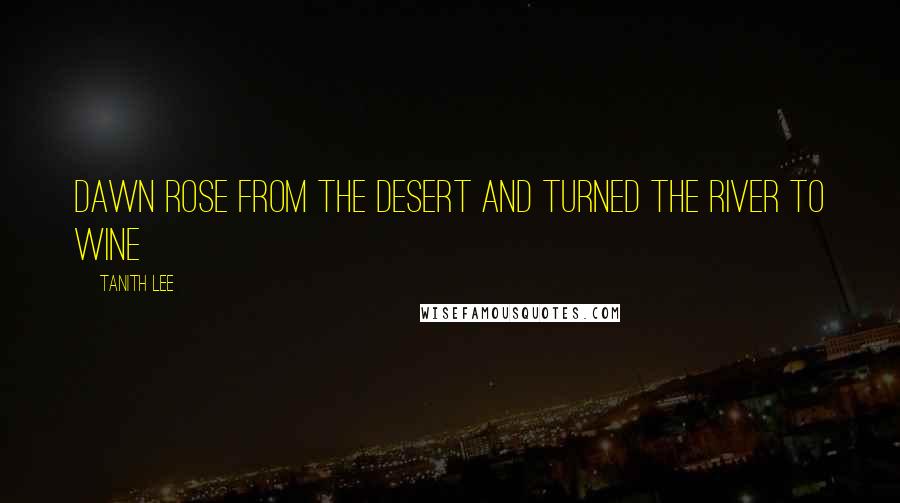Tanith Lee Quotes: Dawn rose from the desert and turned the river to wine