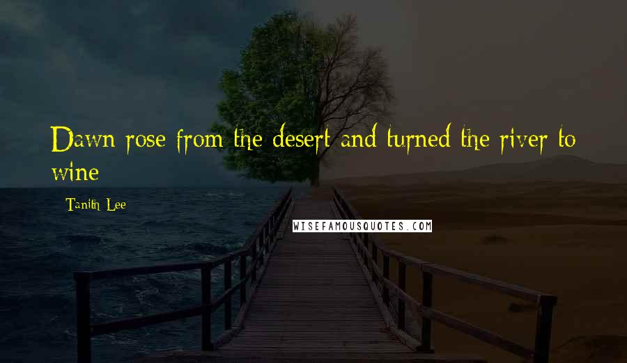 Tanith Lee Quotes: Dawn rose from the desert and turned the river to wine