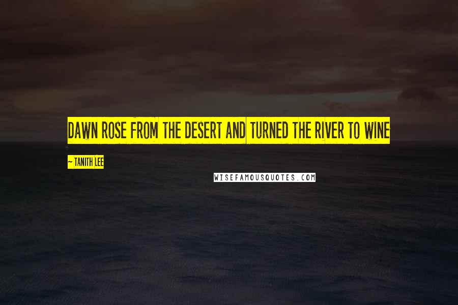 Tanith Lee Quotes: Dawn rose from the desert and turned the river to wine