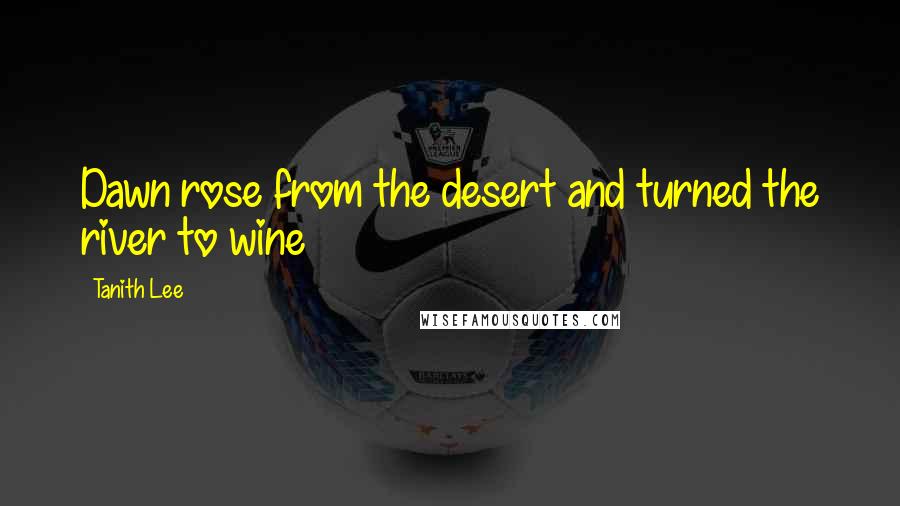 Tanith Lee Quotes: Dawn rose from the desert and turned the river to wine