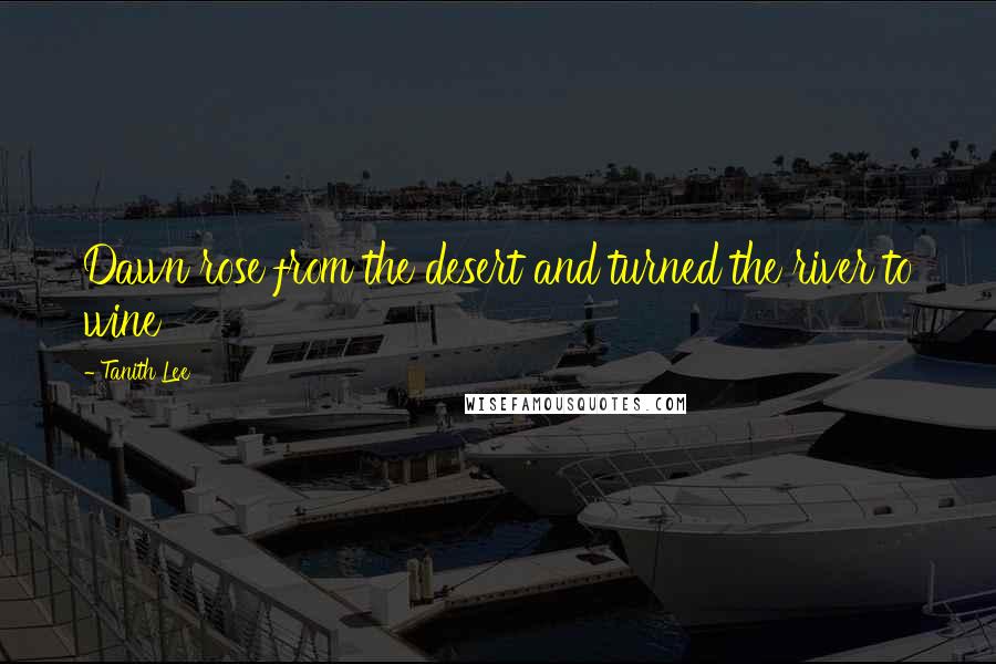 Tanith Lee Quotes: Dawn rose from the desert and turned the river to wine