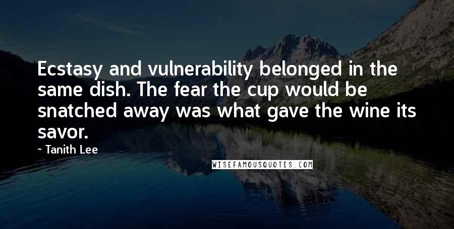 Tanith Lee Quotes: Ecstasy and vulnerability belonged in the same dish. The fear the cup would be snatched away was what gave the wine its savor.