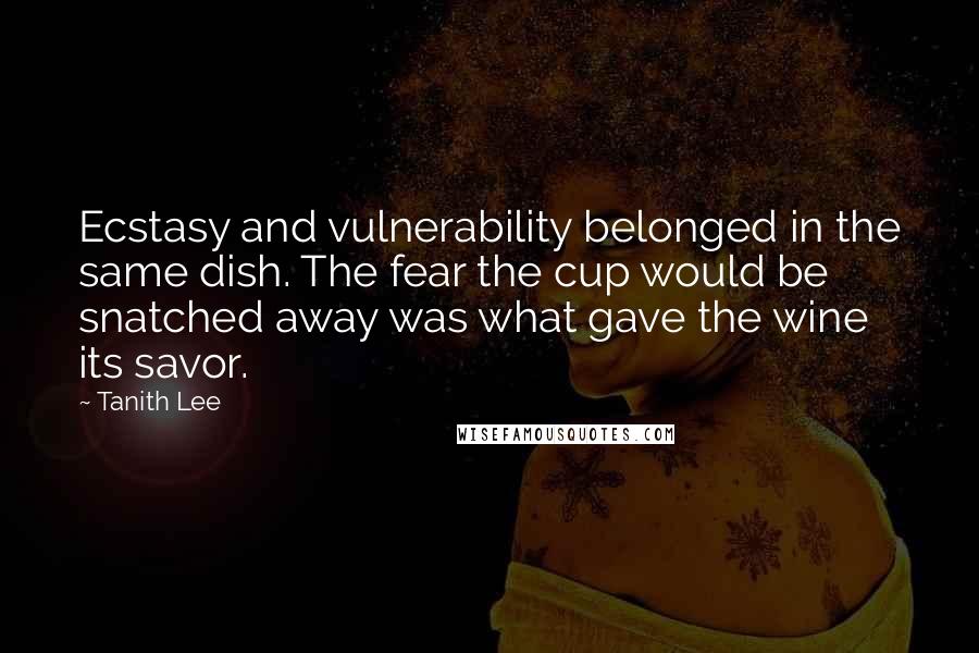 Tanith Lee Quotes: Ecstasy and vulnerability belonged in the same dish. The fear the cup would be snatched away was what gave the wine its savor.