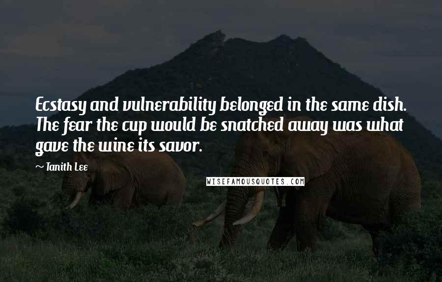 Tanith Lee Quotes: Ecstasy and vulnerability belonged in the same dish. The fear the cup would be snatched away was what gave the wine its savor.