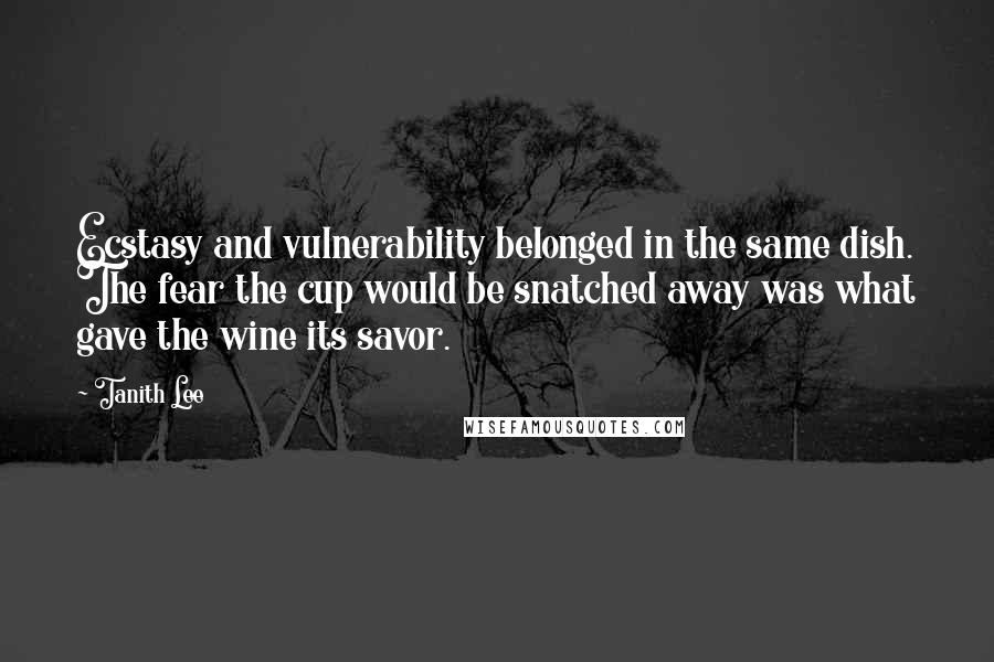 Tanith Lee Quotes: Ecstasy and vulnerability belonged in the same dish. The fear the cup would be snatched away was what gave the wine its savor.