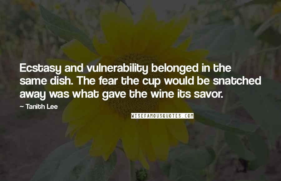 Tanith Lee Quotes: Ecstasy and vulnerability belonged in the same dish. The fear the cup would be snatched away was what gave the wine its savor.