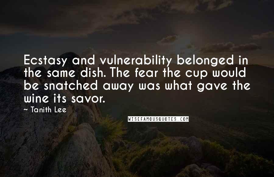 Tanith Lee Quotes: Ecstasy and vulnerability belonged in the same dish. The fear the cup would be snatched away was what gave the wine its savor.