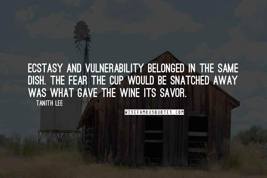 Tanith Lee Quotes: Ecstasy and vulnerability belonged in the same dish. The fear the cup would be snatched away was what gave the wine its savor.