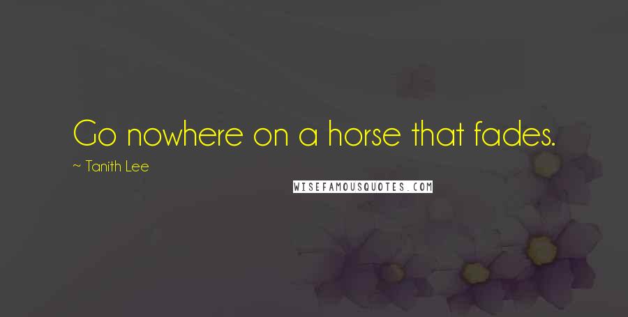 Tanith Lee Quotes: Go nowhere on a horse that fades.