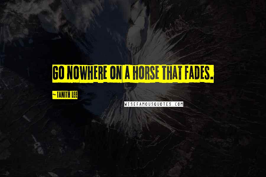 Tanith Lee Quotes: Go nowhere on a horse that fades.