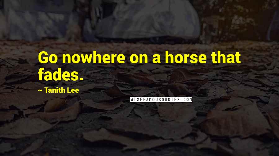 Tanith Lee Quotes: Go nowhere on a horse that fades.