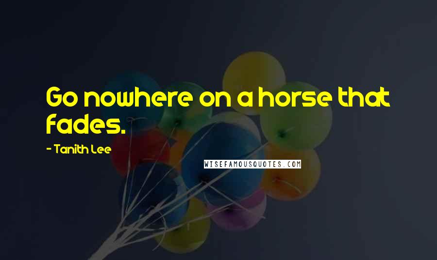 Tanith Lee Quotes: Go nowhere on a horse that fades.
