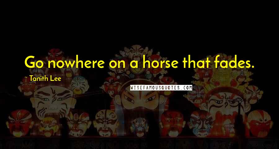 Tanith Lee Quotes: Go nowhere on a horse that fades.