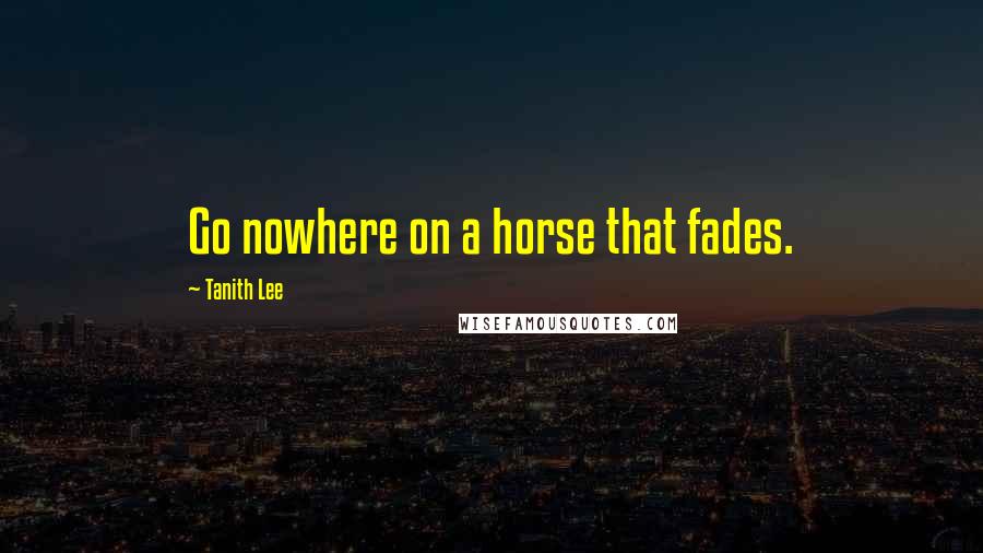 Tanith Lee Quotes: Go nowhere on a horse that fades.