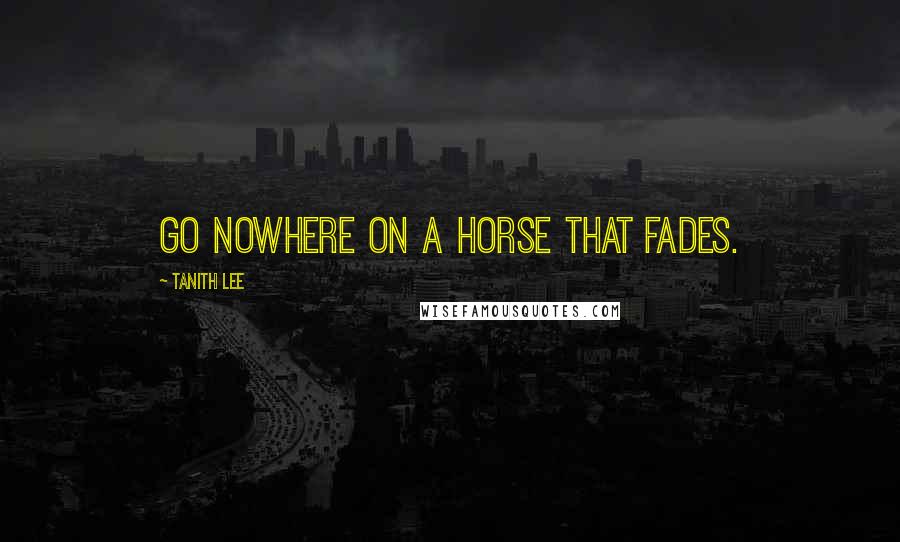 Tanith Lee Quotes: Go nowhere on a horse that fades.