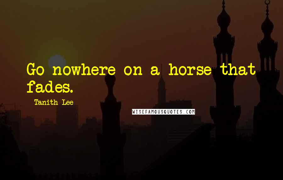Tanith Lee Quotes: Go nowhere on a horse that fades.