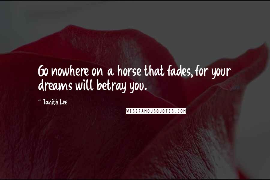 Tanith Lee Quotes: Go nowhere on a horse that fades, for your dreams will betray you.