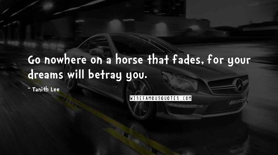 Tanith Lee Quotes: Go nowhere on a horse that fades, for your dreams will betray you.