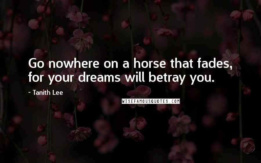Tanith Lee Quotes: Go nowhere on a horse that fades, for your dreams will betray you.