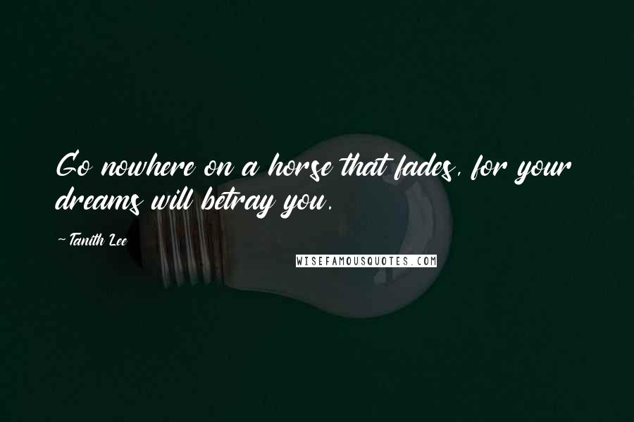 Tanith Lee Quotes: Go nowhere on a horse that fades, for your dreams will betray you.