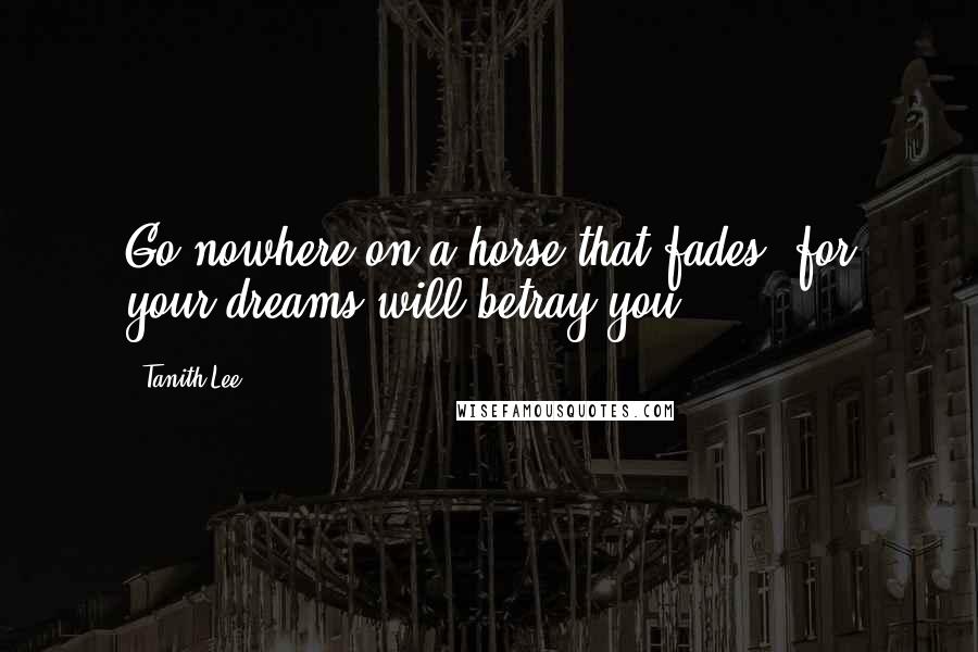 Tanith Lee Quotes: Go nowhere on a horse that fades, for your dreams will betray you.