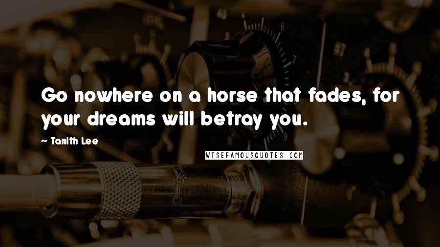 Tanith Lee Quotes: Go nowhere on a horse that fades, for your dreams will betray you.