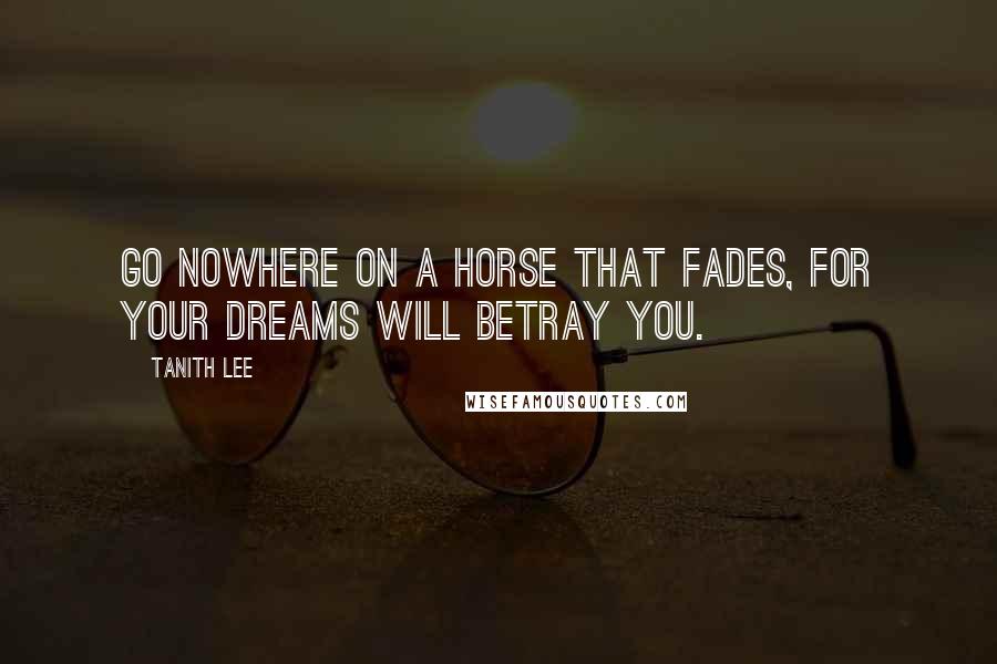 Tanith Lee Quotes: Go nowhere on a horse that fades, for your dreams will betray you.