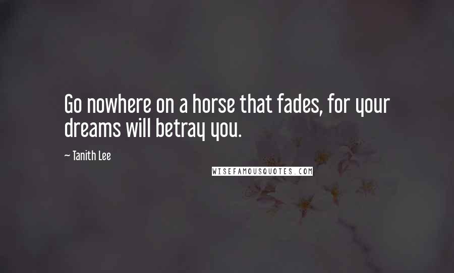 Tanith Lee Quotes: Go nowhere on a horse that fades, for your dreams will betray you.