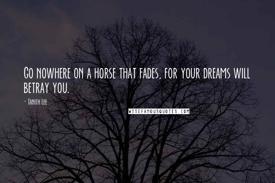 Tanith Lee Quotes: Go nowhere on a horse that fades, for your dreams will betray you.