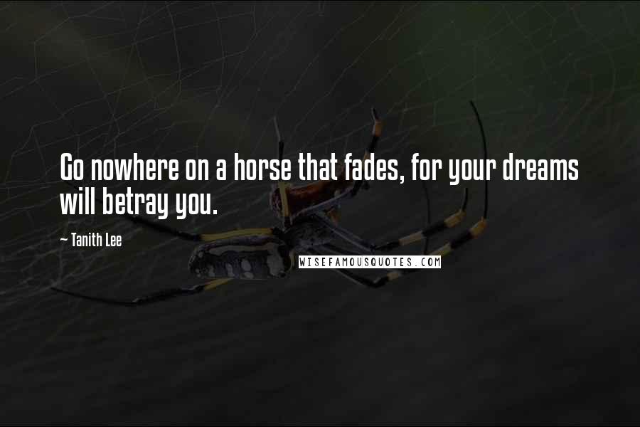 Tanith Lee Quotes: Go nowhere on a horse that fades, for your dreams will betray you.