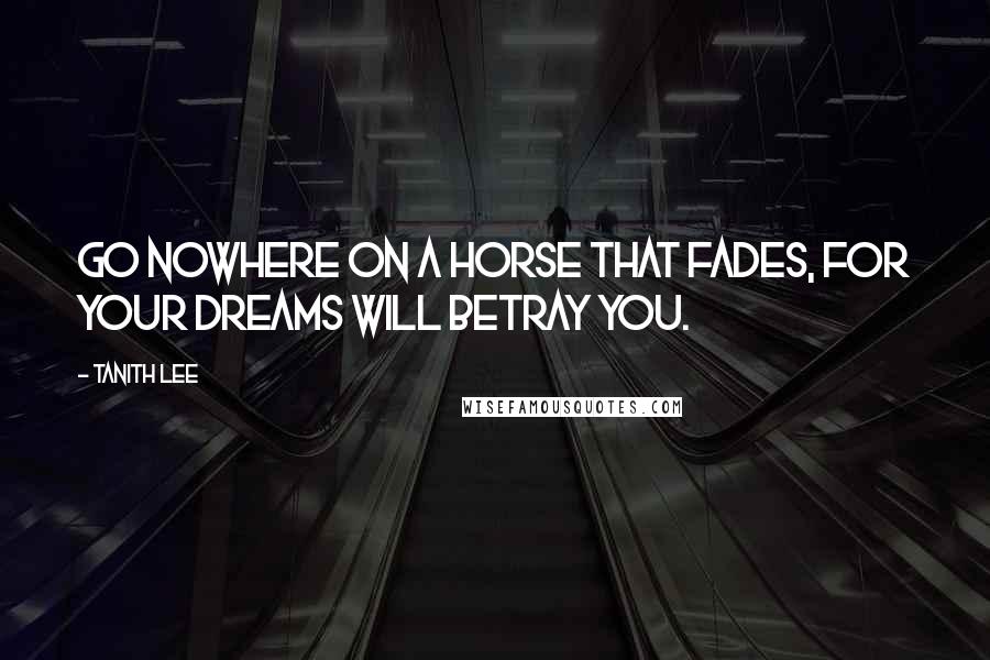 Tanith Lee Quotes: Go nowhere on a horse that fades, for your dreams will betray you.