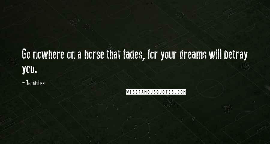 Tanith Lee Quotes: Go nowhere on a horse that fades, for your dreams will betray you.