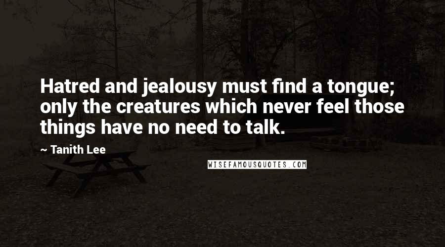 Tanith Lee Quotes: Hatred and jealousy must find a tongue; only the creatures which never feel those things have no need to talk.