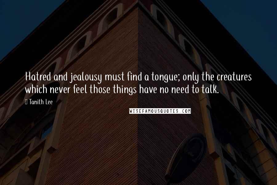 Tanith Lee Quotes: Hatred and jealousy must find a tongue; only the creatures which never feel those things have no need to talk.