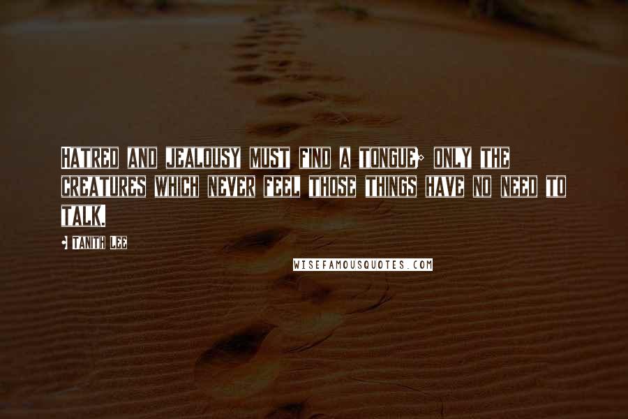 Tanith Lee Quotes: Hatred and jealousy must find a tongue; only the creatures which never feel those things have no need to talk.