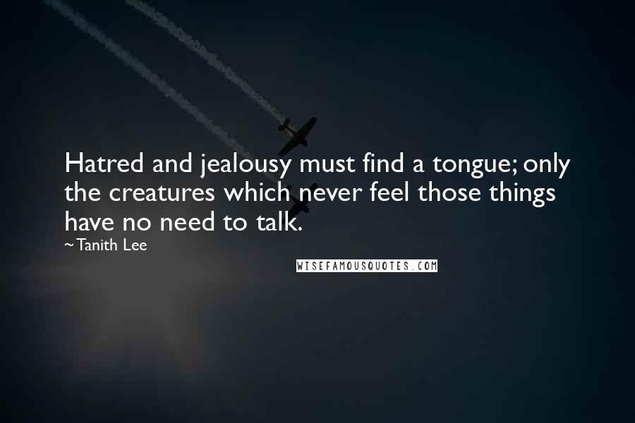 Tanith Lee Quotes: Hatred and jealousy must find a tongue; only the creatures which never feel those things have no need to talk.