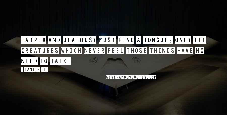 Tanith Lee Quotes: Hatred and jealousy must find a tongue; only the creatures which never feel those things have no need to talk.