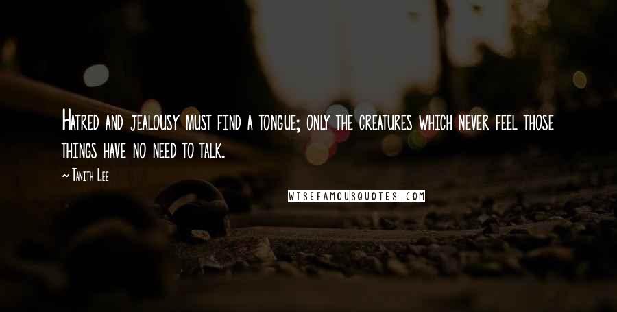 Tanith Lee Quotes: Hatred and jealousy must find a tongue; only the creatures which never feel those things have no need to talk.