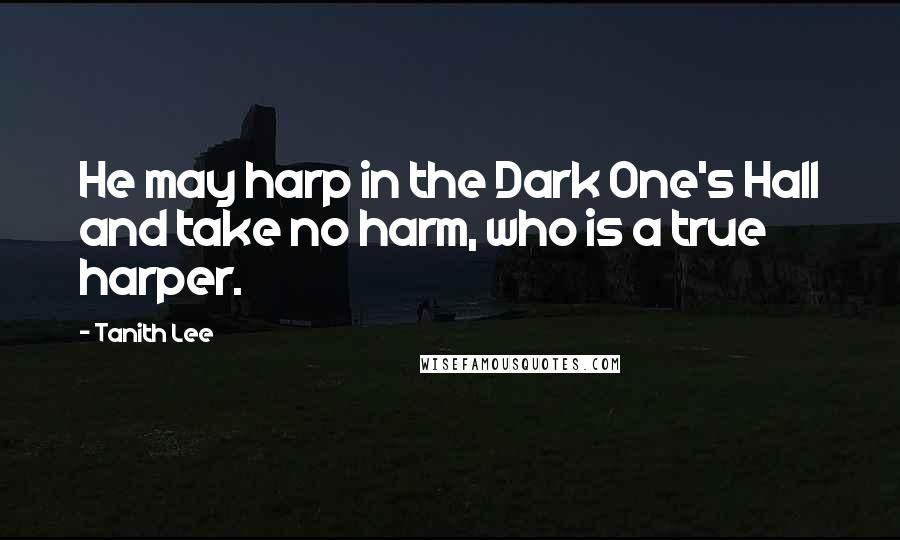 Tanith Lee Quotes: He may harp in the Dark One's Hall and take no harm, who is a true harper.