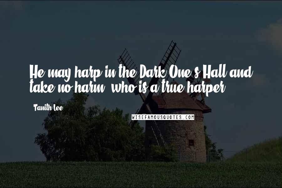 Tanith Lee Quotes: He may harp in the Dark One's Hall and take no harm, who is a true harper.