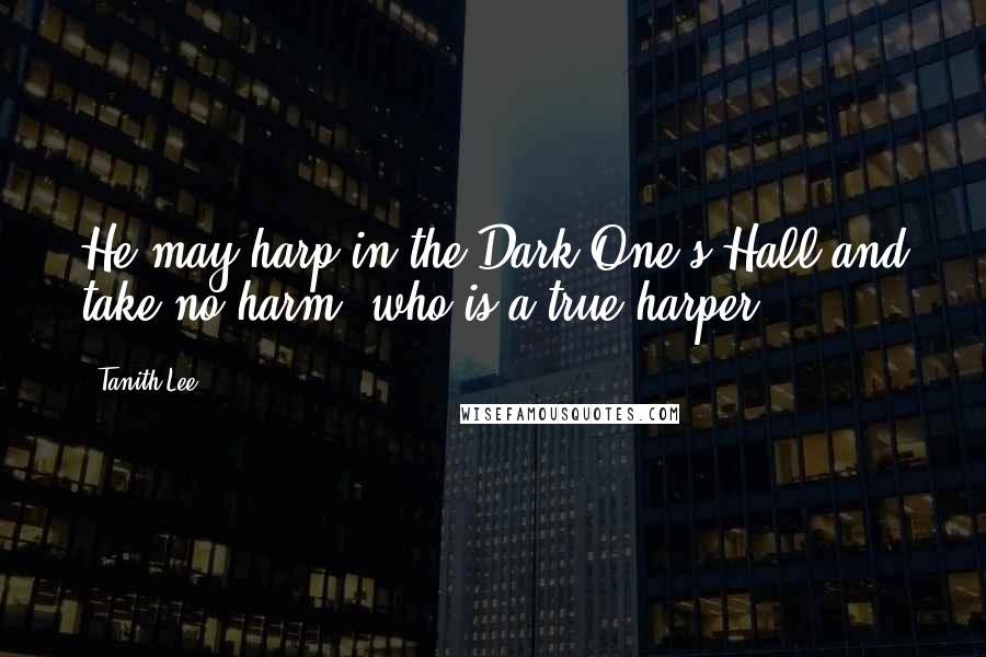 Tanith Lee Quotes: He may harp in the Dark One's Hall and take no harm, who is a true harper.