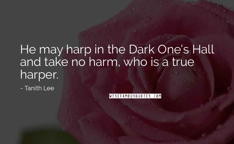 Tanith Lee Quotes: He may harp in the Dark One's Hall and take no harm, who is a true harper.