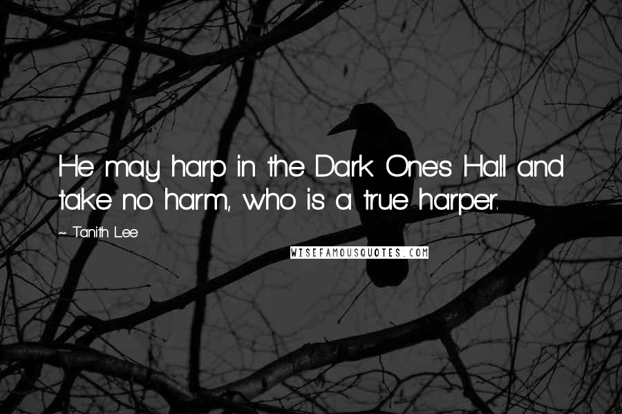 Tanith Lee Quotes: He may harp in the Dark One's Hall and take no harm, who is a true harper.