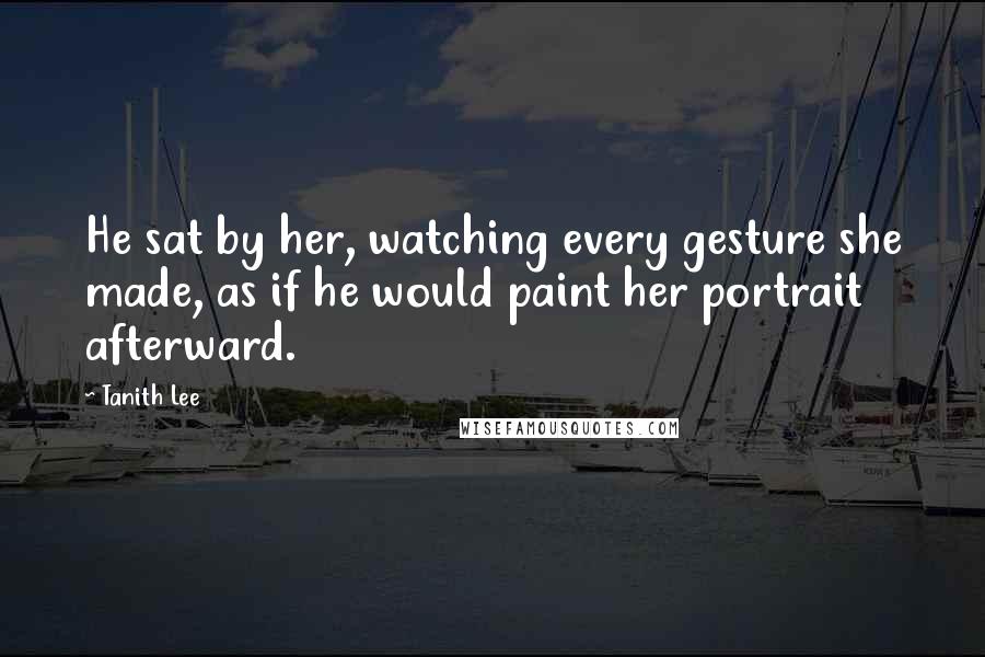 Tanith Lee Quotes: He sat by her, watching every gesture she made, as if he would paint her portrait afterward.
